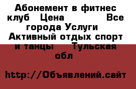 Абонемент в фитнес клуб › Цена ­ 23 000 - Все города Услуги » Активный отдых,спорт и танцы   . Тульская обл.